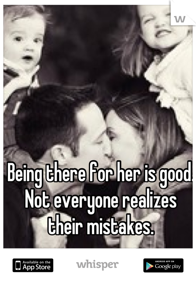 Being there for her is good. Not everyone realizes their mistakes.
