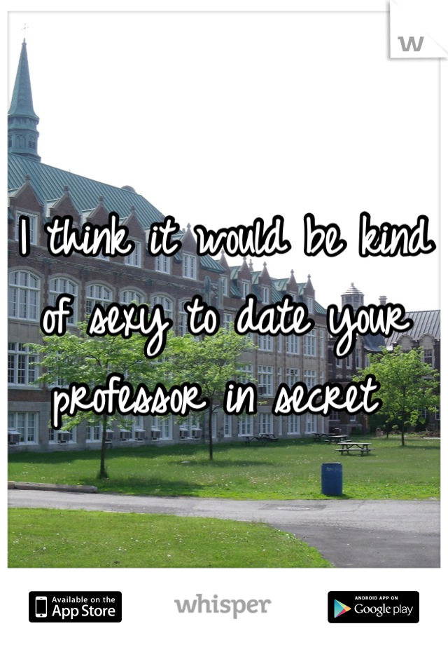 I think it would be kind of sexy to date your professor in secret 