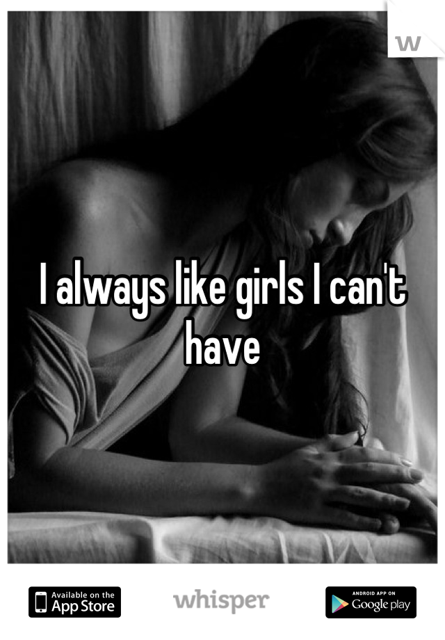 I always like girls I can't have