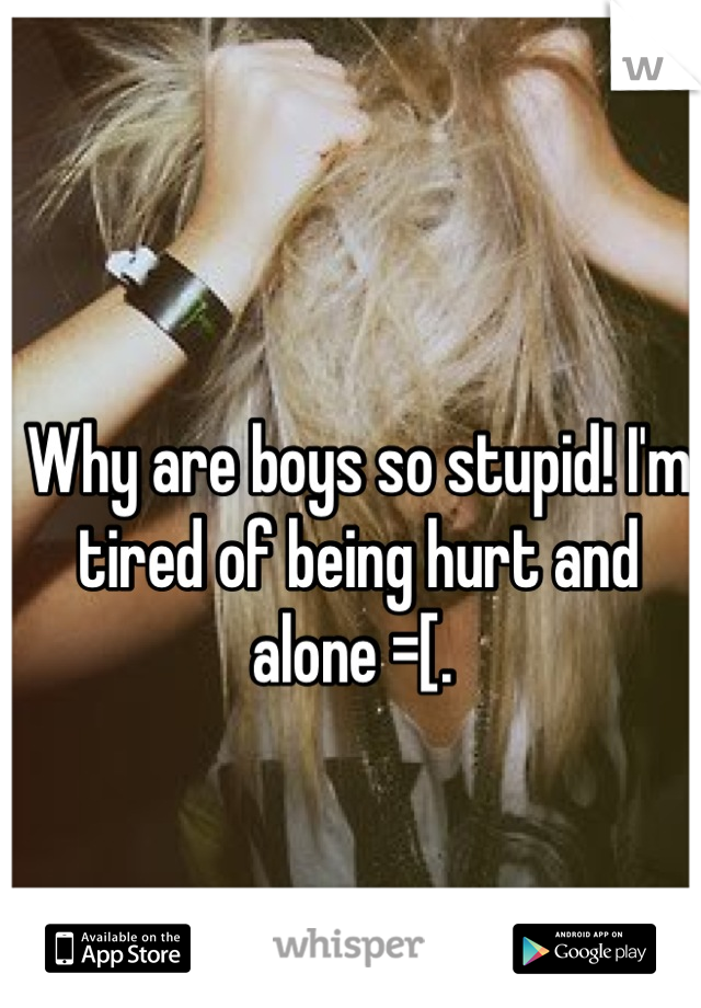 Why are boys so stupid! I'm tired of being hurt and alone =[. 