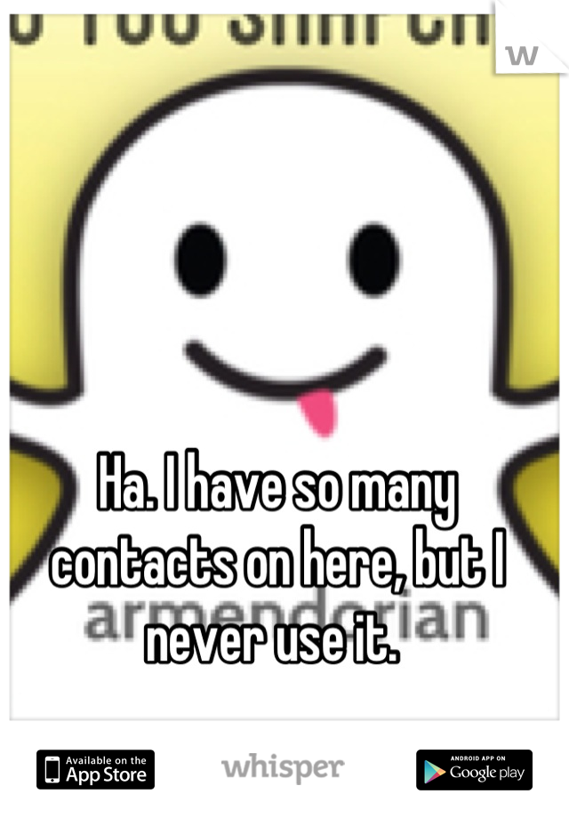 Ha. I have so many contacts on here, but I never use it. 