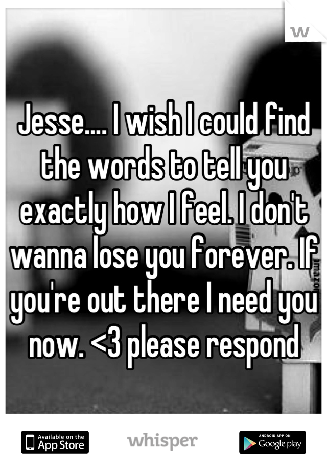 Jesse.... I wish I could find the words to tell you exactly how I feel. I don't wanna lose you forever. If you're out there I need you now. <3 please respond