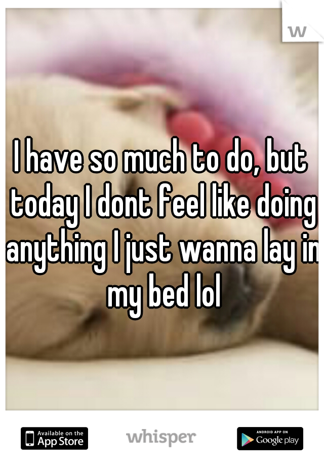 I have so much to do, but today I dont feel like doing anything I just wanna lay in my bed lol
