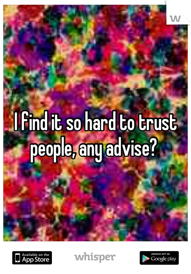 I find it so hard to trust people, any advise? 