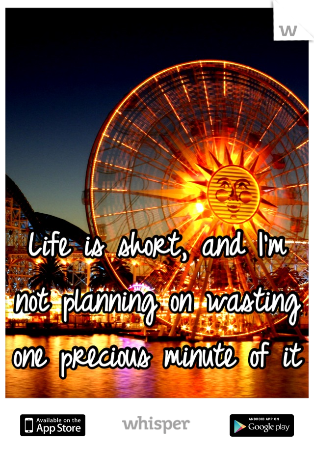Life is short, and I'm not planning on wasting one precious minute of it