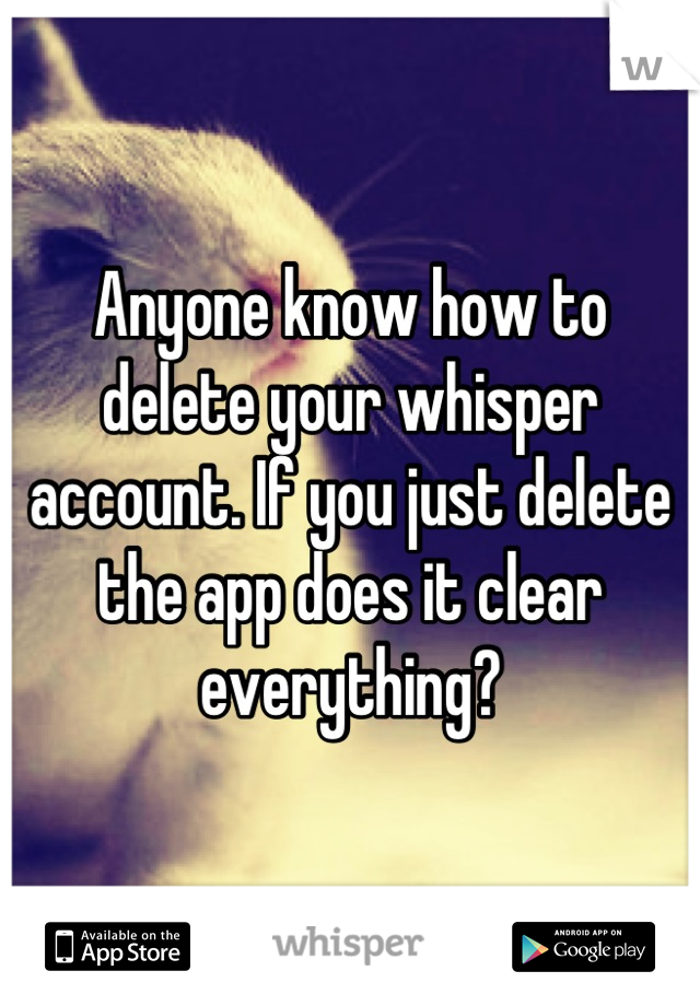 Anyone know how to delete your whisper account. If you just delete the app does it clear everything?