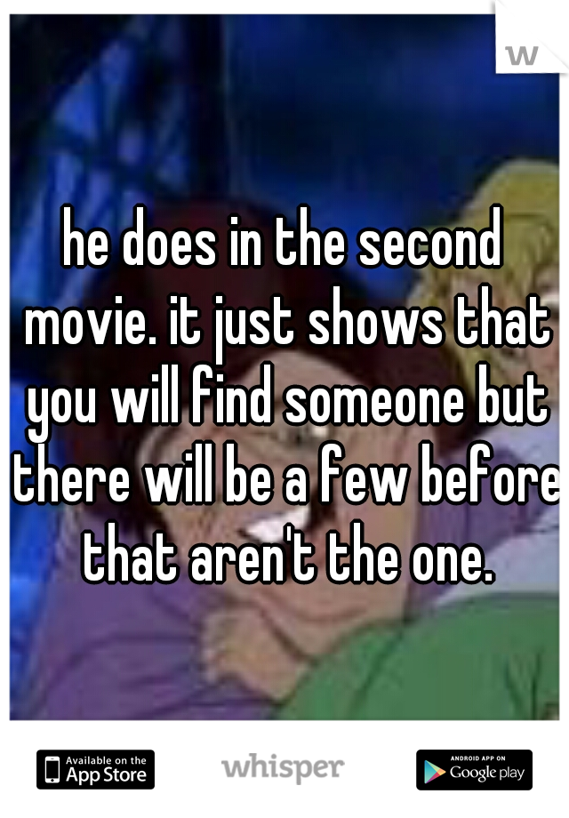 he does in the second movie. it just shows that you will find someone but there will be a few before that aren't the one.