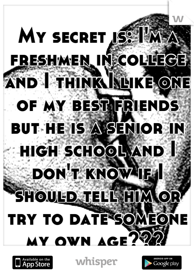 My secret is: I'm a freshmen in college and I think I like one of my best friends but he is a senior in high school and I don't know if I should tell him or try to date someone my own age??? 