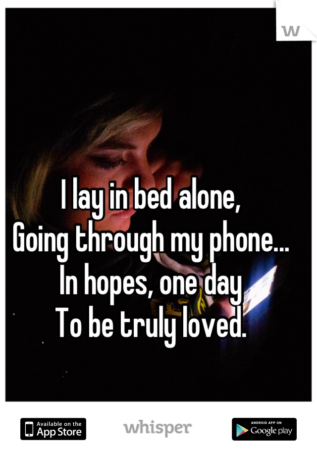 I lay in bed alone,
Going through my phone...
In hopes, one day
To be truly loved.
