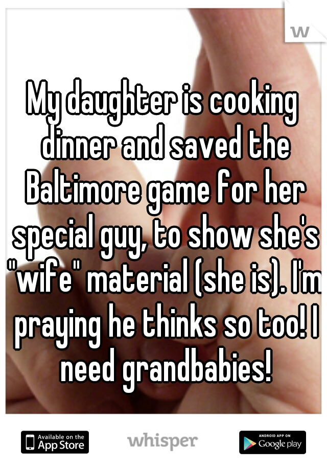 My daughter is cooking dinner and saved the Baltimore game for her special guy, to show she's "wife" material (she is). I'm praying he thinks so too! I need grandbabies!
