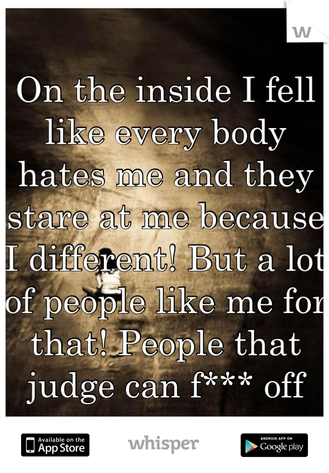 On the inside I fell like every body hates me and they stare at me because I different! But a lot of people like me for that! People that judge can f*** off