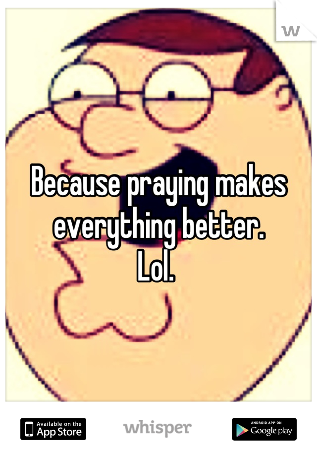 Because praying makes everything better. 
Lol. 