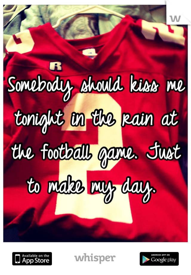 Somebody should kiss me tonight in the rain at the football game. Just to make my day. 