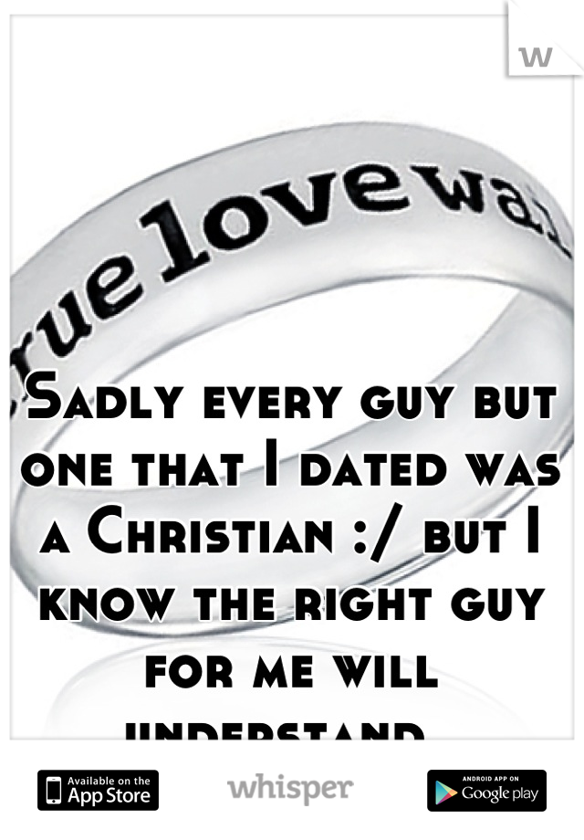 Sadly every guy but one that I dated was a Christian :/ but I know the right guy for me will understand. 