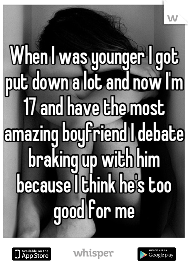 When I was younger I got put down a lot and now I'm 17 and have the most amazing boyfriend I debate braking up with him because I think he's too good for me