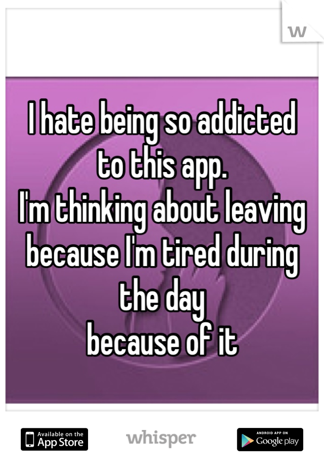 I hate being so addicted
to this app.
I'm thinking about leaving
because I'm tired during the day
because of it