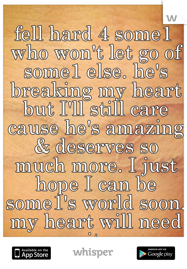 fell hard 4 some1 who won't let go of some1 else. he's breaking my heart but I'll still care cause he's amazing & deserves so much more. I just hope I can be some1's world soon. my heart will need it.