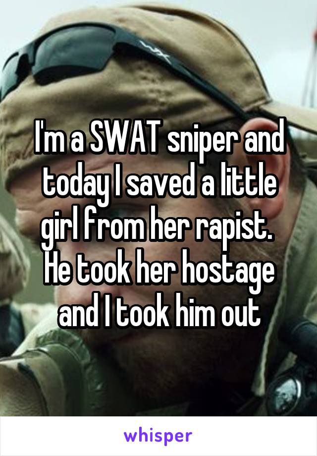 I'm a SWAT sniper and today I saved a little girl from her rapist. 
He took her hostage and I took him out