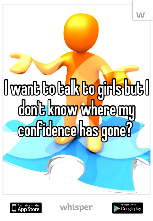 I want to talk to girls but I don't know where my confidence has gone? 