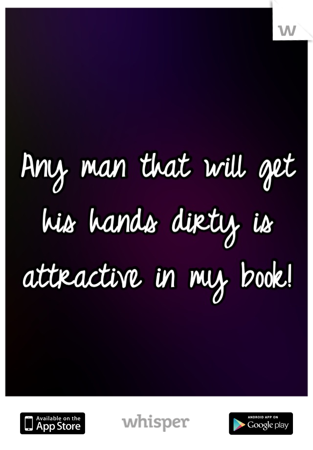 Any man that will get his hands dirty is attractive in my book!