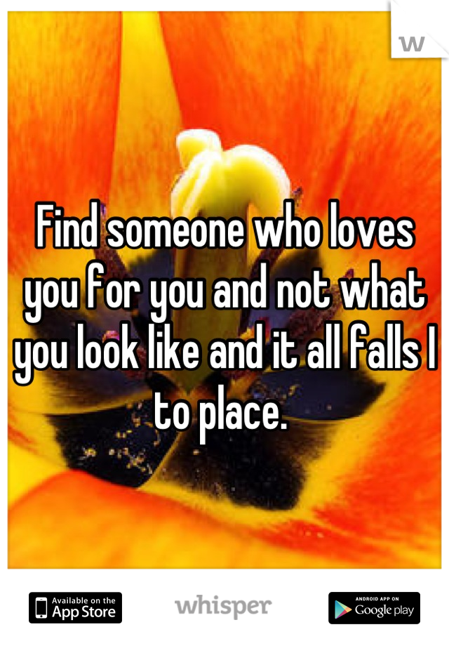 Find someone who loves you for you and not what you look like and it all falls I to place. 
