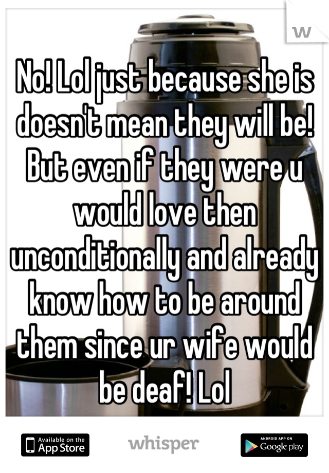 No! Lol just because she is doesn't mean they will be! But even if they were u would love then unconditionally and already know how to be around them since ur wife would be deaf! Lol