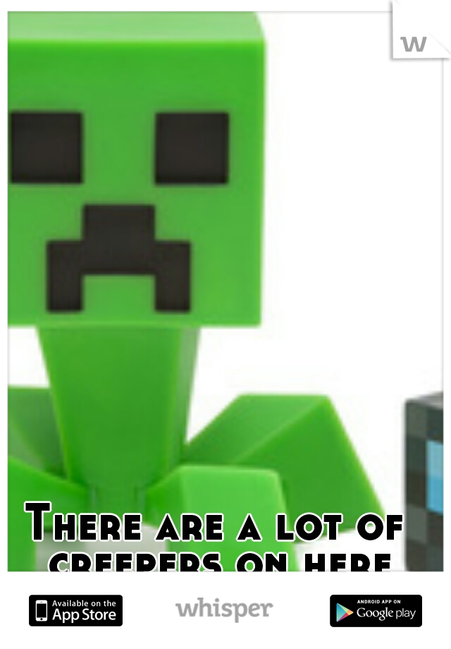 There are a lot of creepers on here