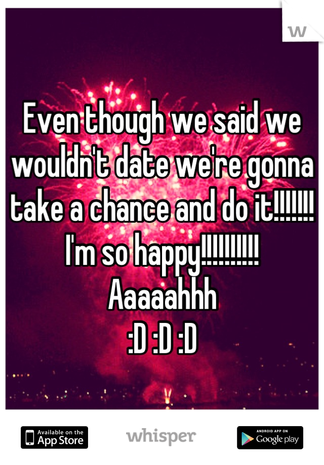 Even though we said we wouldn't date we're gonna take a chance and do it!!!!!!!
I'm so happy!!!!!!!!!!
Aaaaahhh
:D :D :D
