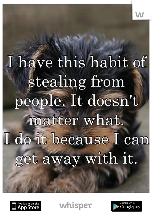 I have this habit of stealing from people. It doesn't matter what. 
I do it because I can get away with it.