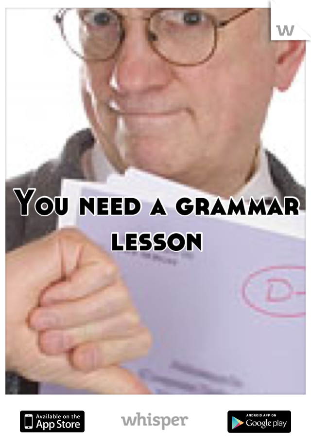You need a grammar lesson