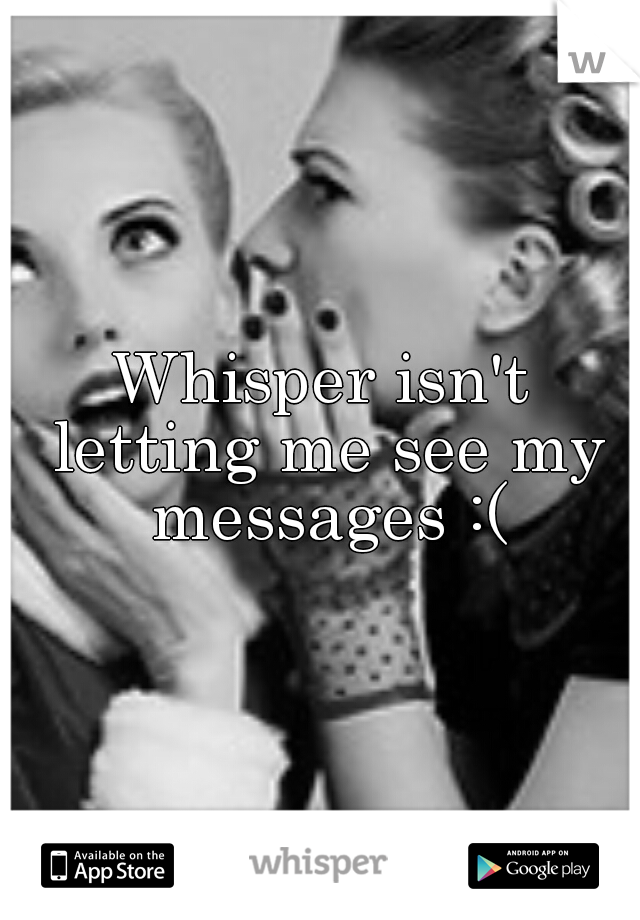 Whisper isn't letting me see my messages :(