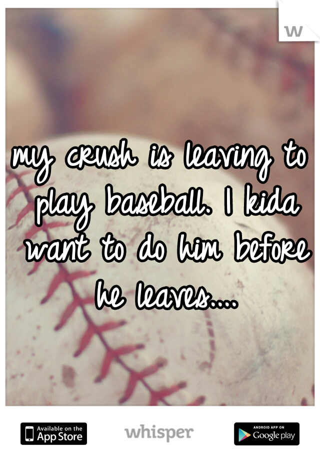 my crush is leaving to play baseball. I kida want to do him before he leaves....