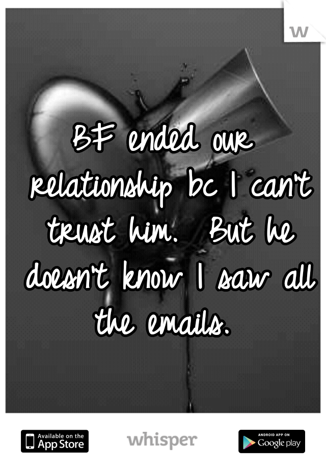 BF ended our relationship bc I can't trust him.  But he doesn't know I saw all the emails. 