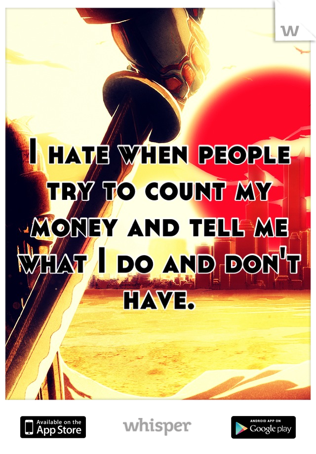 I hate when people try to count my money and tell me what I do and don't have.