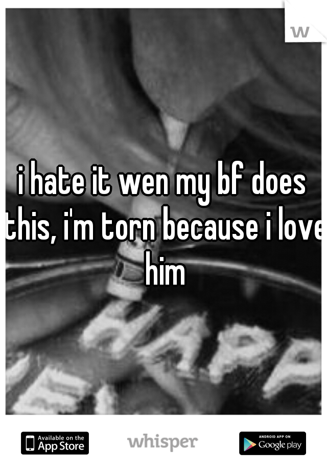 i hate it wen my bf does this, i'm torn because i love him