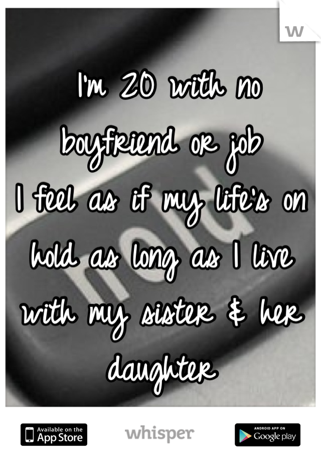  I'm 20 with no boyfriend or job 
I feel as if my life's on hold as long as I live with my sister & her daughter
