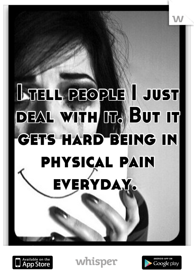 I tell people I just deal with it. But it gets hard being in physical pain everyday. 