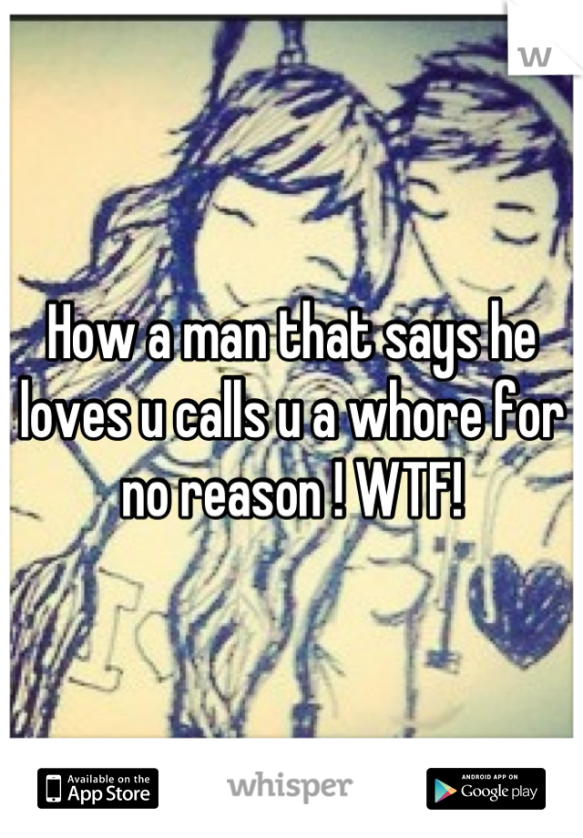How a man that says he loves u calls u a whore for no reason ! WTF!
