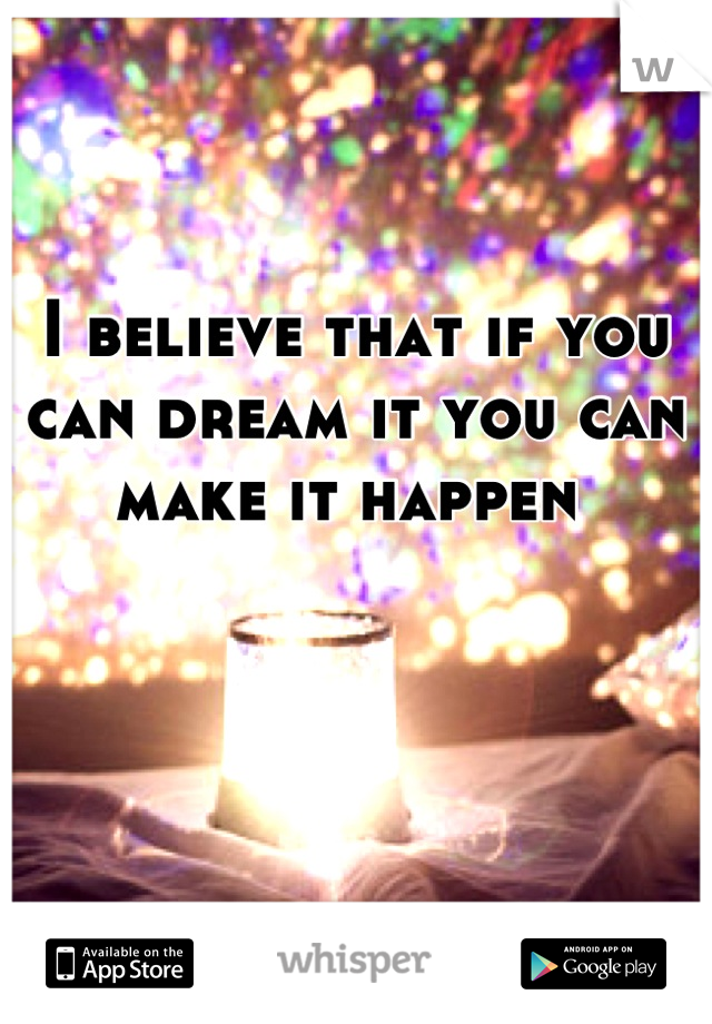 I believe that if you can dream it you can make it happen 