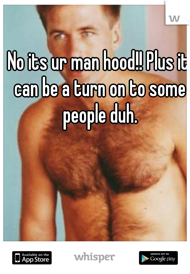 No its ur man hood!! Plus it can be a turn on to some people duh.