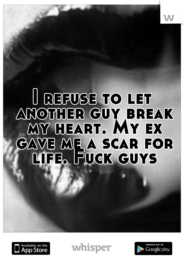 I refuse to let another guy break my heart. My ex gave me a scar for life. Fuck guys