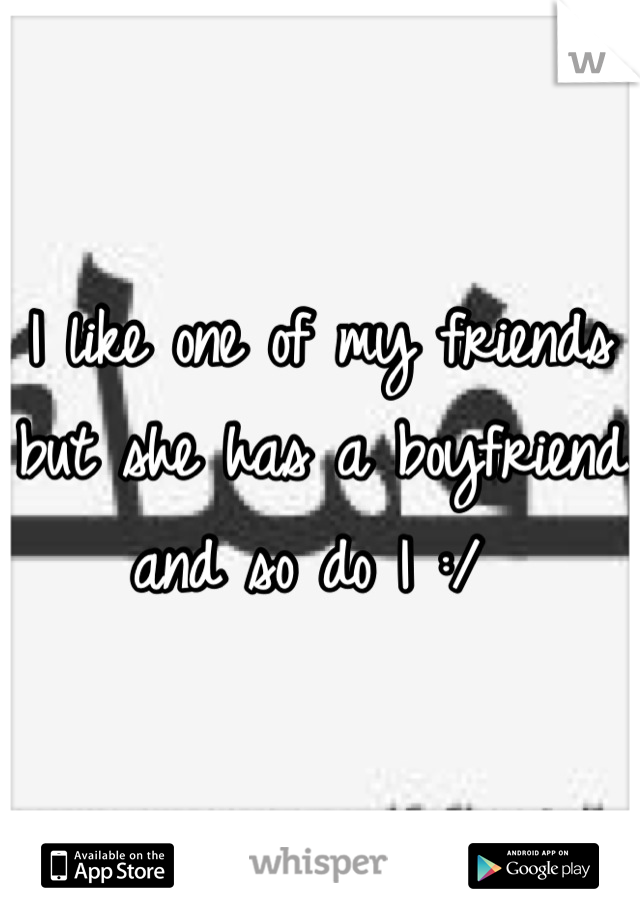 I like one of my friends but she has a boyfriend and so do I :/ 