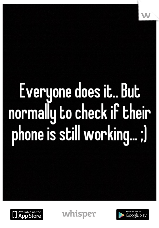 Everyone does it.. But normally to check if their phone is still working... ;)