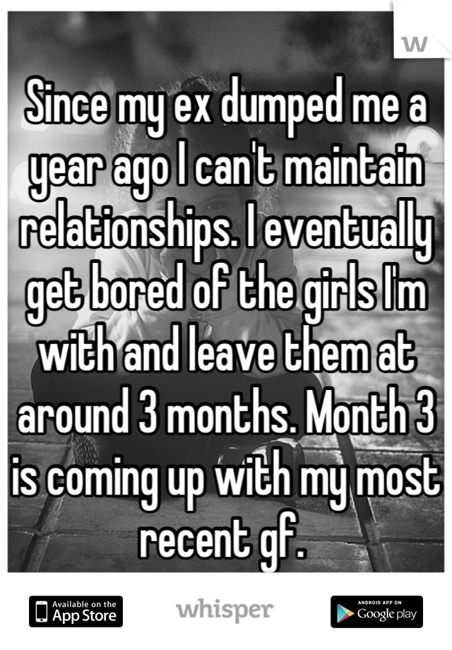 Since my ex dumped me a year ago I can't maintain relationships. I eventually get bored of the girls I'm with and leave them at around 3 months. Month 3 is coming up with my most recent gf. 