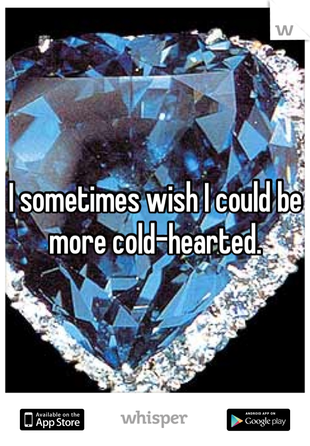 I sometimes wish I could be more cold-hearted.