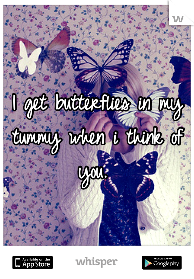 I get butterflies in my tummy when i think of you. 