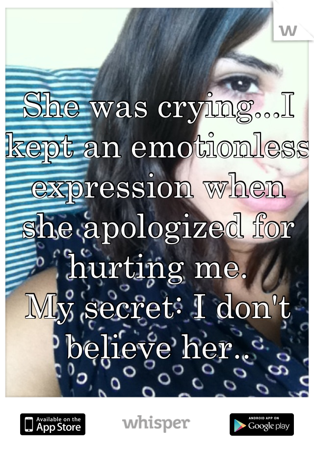 She was crying...I kept an emotionless 
expression when she apologized for hurting me. 
My secret: I don't believe her..