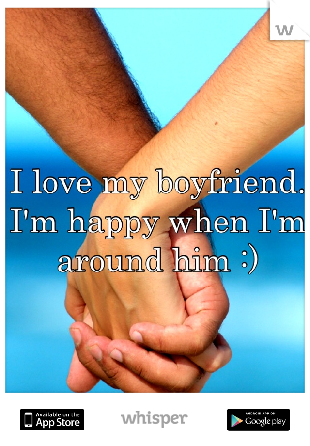 I love my boyfriend. I'm happy when I'm around him :)
