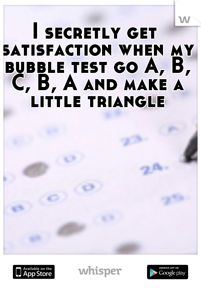 I secretly get satisfaction when my bubble test go A, B, C, B, A and make a little triangle