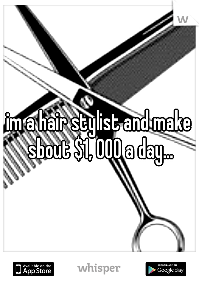 im a hair stylist and make sbout $1, 000 a day...
